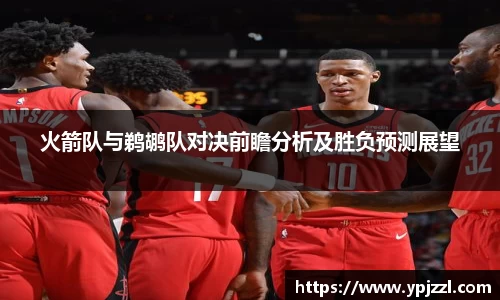 火箭队与鹈鹕队对决前瞻分析及胜负预测展望