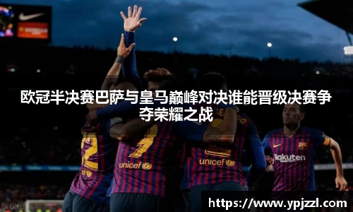 欧冠半决赛巴萨与皇马巅峰对决谁能晋级决赛争夺荣耀之战
