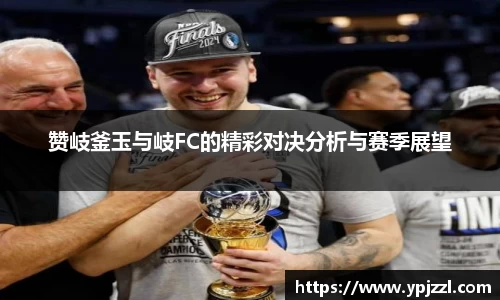 赞岐釜玉与岐FC的精彩对决分析与赛季展望