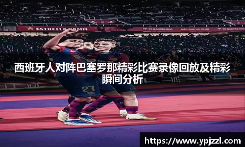 西班牙人对阵巴塞罗那精彩比赛录像回放及精彩瞬间分析
