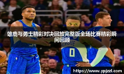 雄鹿与勇士精彩对决回放完整版全场比赛精彩瞬间回顾