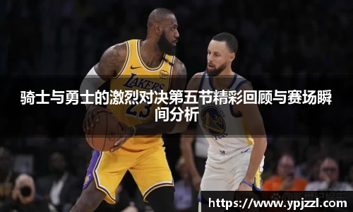 骑士与勇士的激烈对决第五节精彩回顾与赛场瞬间分析